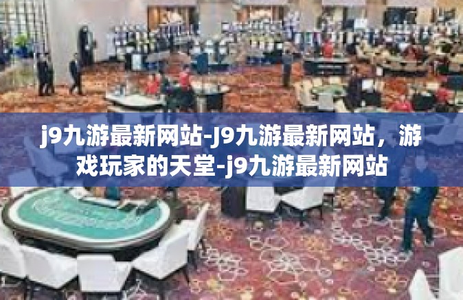 j9九游最新网站-J9九游最新网站，游戏玩家的天堂-j9九游最新网站