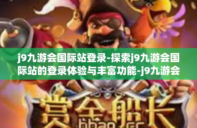 j9九游会国际站登录-探索j9九游会国际站的登录体验与丰富功能-j9九游会国际站登录