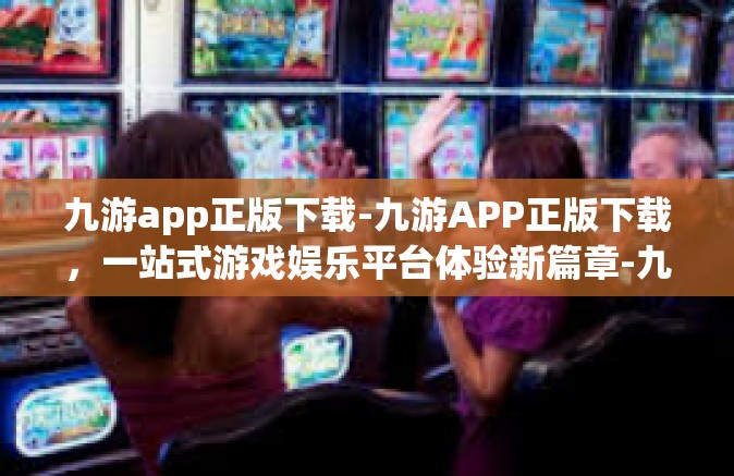 九游app正版下载-九游APP正版下载，一站式游戏娱乐平台体验新篇章-九游app正版下载
