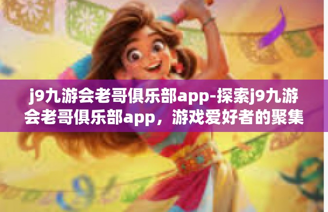 j9九游会老哥俱乐部app-探索j9九游会老哥俱乐部app，游戏爱好者的聚集地-j9九游会老哥俱乐部app
