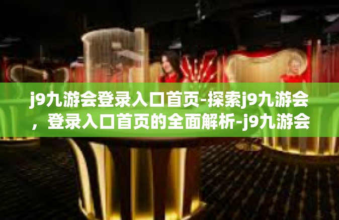 j9九游会登录入口首页-探索j9九游会，登录入口首页的全面解析-j9九游会登录入口首页