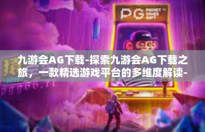 九游会AG下载-探索九游会AG下载之旅，一款精选游戏平台的多维度解读-九游会AG下载
