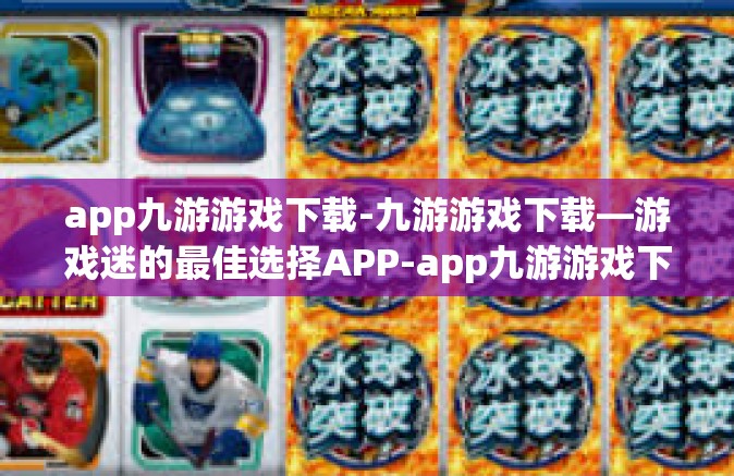 app九游游戏下载-九游游戏下载—游戏迷的最佳选择APP-app九游游戏下载