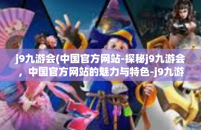 j9九游会(中国官方网站-探秘j9九游会，中国官方网站的魅力与特色-j9九游会(中国官方网站