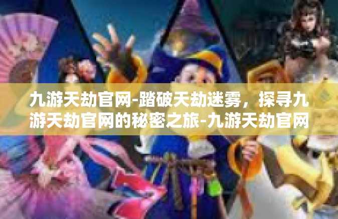 九游天劫官网-踏破天劫迷雾，探寻九游天劫官网的秘密之旅-九游天劫官网