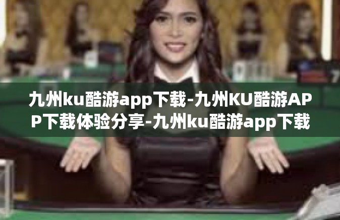 九州ku酷游app下载-九州KU酷游APP下载体验分享-九州ku酷游app下载