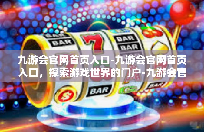 九游会官网首页入口-九游会官网首页入口，探索游戏世界的门户-九游会官网首页入口