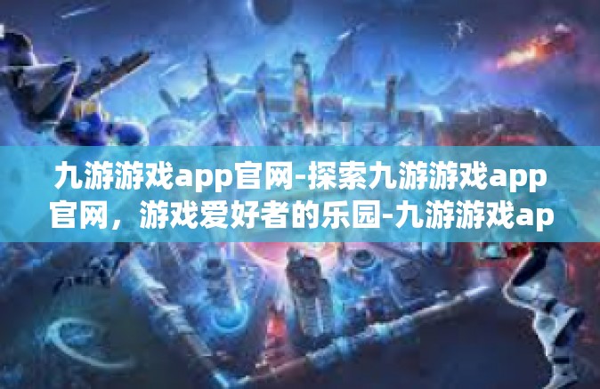 九游游戏app官网-探索九游游戏app官网，游戏爱好者的乐园-九游游戏app官网