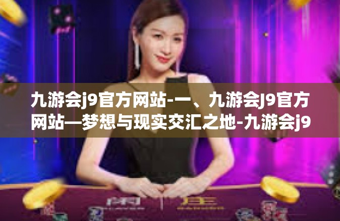 九游会j9官方网站-一、九游会J9官方网站—梦想与现实交汇之地-九游会j9官方网站