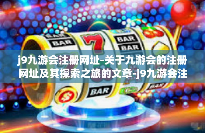 j9九游会注册网址-关于九游会的注册网址及其探索之旅的文章-j9九游会注册网址
