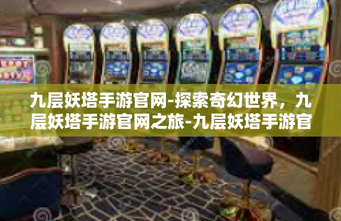 九层妖塔手游官网-探索奇幻世界，九层妖塔手游官网之旅-九层妖塔手游官网