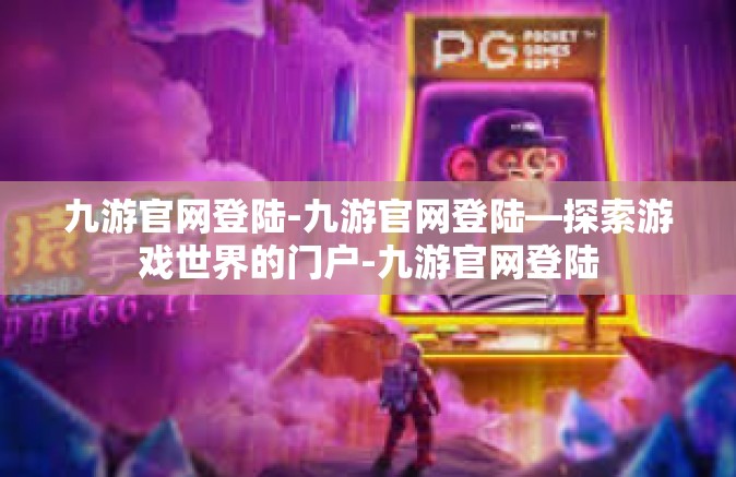 九游官网登陆-九游官网登陆—探索游戏世界的门户-九游官网登陆