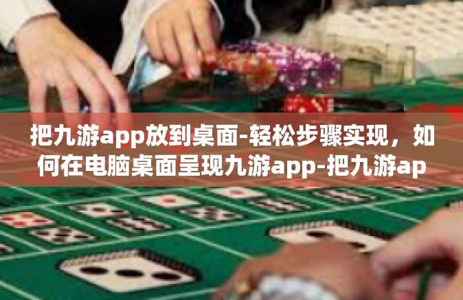 把九游app放到桌面-轻松步骤实现，如何在电脑桌面呈现九游app-把九游app放到桌面