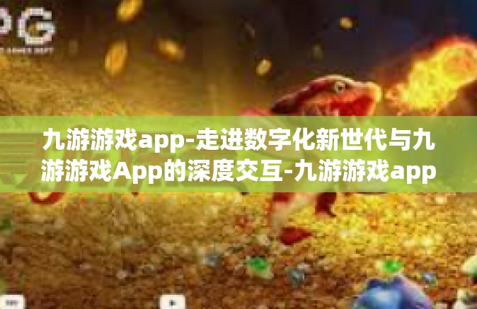 九游游戏app-走进数字化新世代与九游游戏App的深度交互-九游游戏app