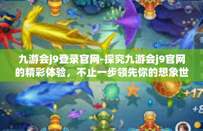 九游会j9登录官网-探究九游会j9官网的精彩体验，不止一步领先你的想象世界之旅-九游会j9登录官网