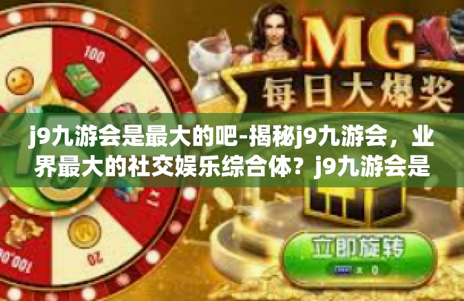 j9九游会是最大的吧-揭秘j9九游会，业界最大的社交娱乐综合体？j9九游会是最大的吧