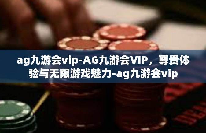 ag九游会vip-AG九游会VIP，尊贵体验与无限游戏魅力-ag九游会vip