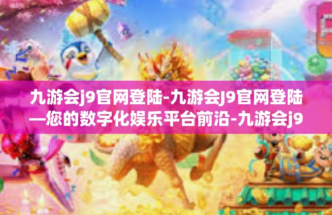 九游会j9官网登陆-九游会J9官网登陆—您的数字化娱乐平台前沿-九游会j9官网登陆
