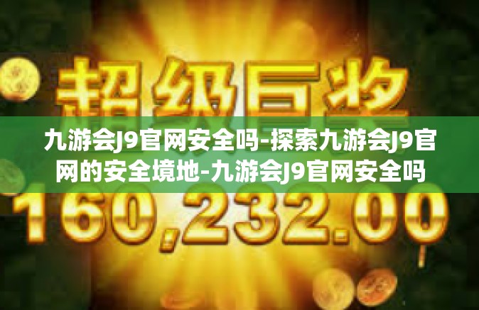 九游会J9官网安全吗-探索九游会J9官网的安全境地-九游会J9官网安全吗