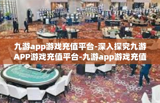 九游app游戏充值平台-深入探究九游APP游戏充值平台-九游app游戏充值平台
