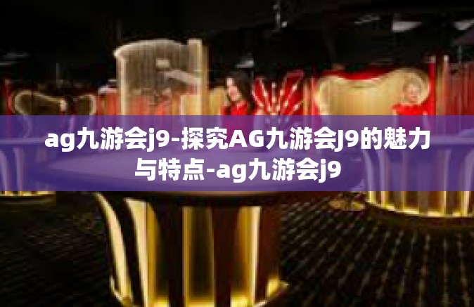 ag九游会j9-探究AG九游会J9的魅力与特点-ag九游会j9