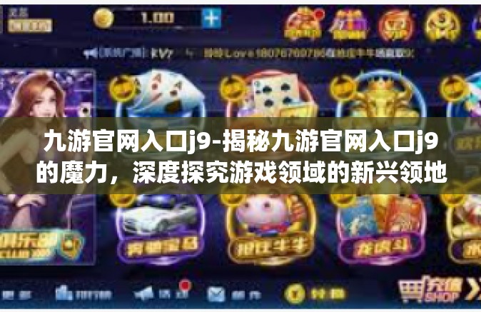 九游官网入口j9-揭秘九游官网入口j9的魔力，深度探究游戏领域的新兴领地-九游官网入口j9