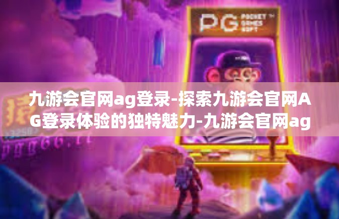 九游会官网ag登录-探索九游会官网AG登录体验的独特魅力-九游会官网ag登录