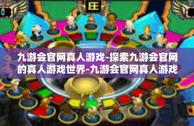 九游会官网真人游戏-探索九游会官网的真人游戏世界-九游会官网真人游戏