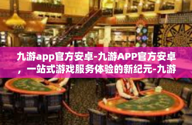 九游app官方安卓-九游APP官方安卓，一站式游戏服务体验的新纪元-九游app官方安卓