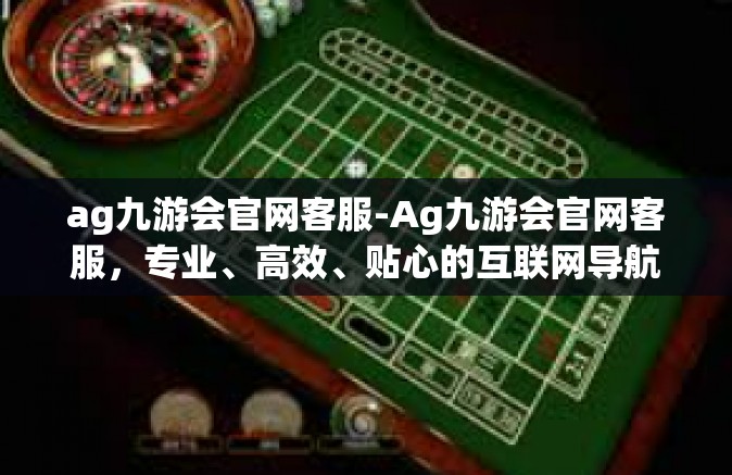 ag九游会官网客服-Ag九游会官网客服，专业、高效、贴心的互联网导航服务体验-ag九游会官网客服