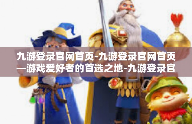 九游登录官网首页-九游登录官网首页—游戏爱好者的首选之地-九游登录官网首页