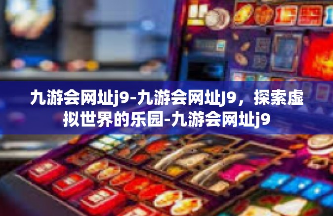 九游会网址j9-九游会网址J9，探索虚拟世界的乐园-九游会网址j9