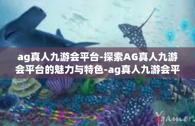 ag真人九游会平台-探索AG真人九游会平台的魅力与特色-ag真人九游会平台