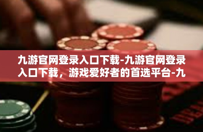 九游官网登录入口下载-九游官网登录入口下载，游戏爱好者的首选平台-九游官网登录入口下载