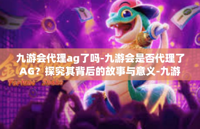 九游会代理ag了吗-九游会是否代理了AG？探究其背后的故事与意义-九游会代理ag了吗