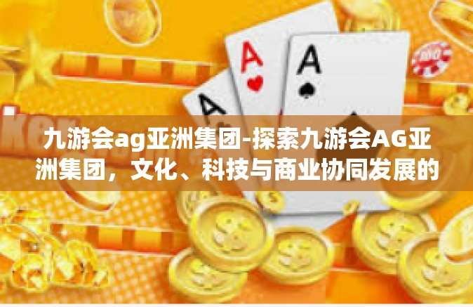 九游会ag亚洲集团-探索九游会AG亚洲集团，文化、科技与商业协同发展的多元化之路-九游会ag亚洲集团