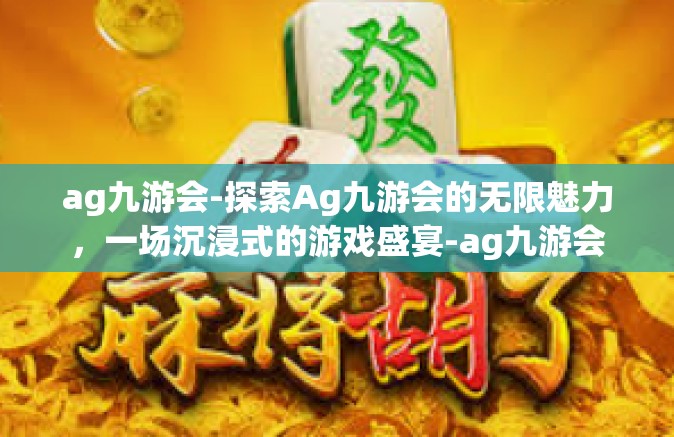 ag九游会-探索Ag九游会的无限魅力，一场沉浸式的游戏盛宴-ag九游会