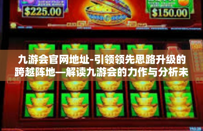 九游会官网地址-引领领先思路升级的跨越阵地—解读九游会的力作与分析未来发展历程的蛛探编辑日志-九游会官网地址