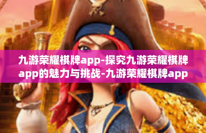 九游荣耀棋牌app-探究九游荣耀棋牌app的魅力与挑战-九游荣耀棋牌app