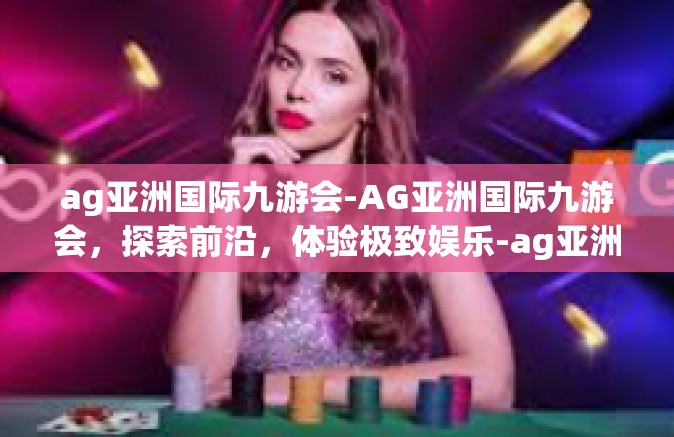 ag亚洲国际九游会-AG亚洲国际九游会，探索前沿，体验极致娱乐-ag亚洲国际九游会