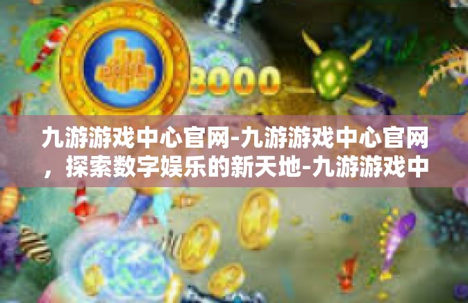 九游游戏中心官网-九游游戏中心官网，探索数字娱乐的新天地-九游游戏中心官网