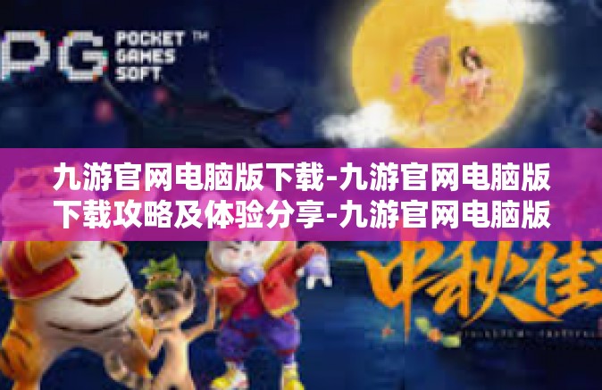 九游官网电脑版下载-九游官网电脑版下载攻略及体验分享-九游官网电脑版下载