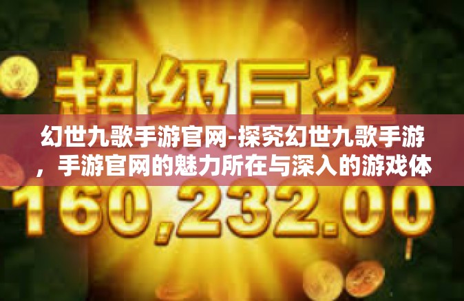 幻世九歌手游官网-探究幻世九歌手游，手游官网的魅力所在与深入的游戏体验-幻世九歌手游官网