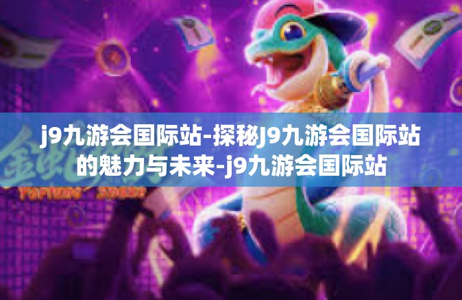 j9九游会国际站-探秘J9九游会国际站的魅力与未来-j9九游会国际站