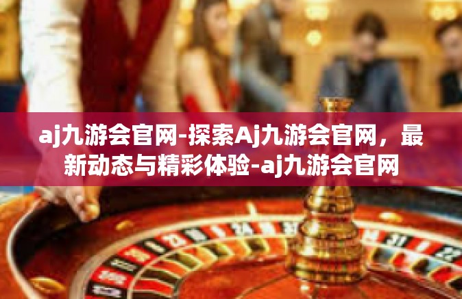 aj九游会官网-探索Aj九游会官网，最新动态与精彩体验-aj九游会官网