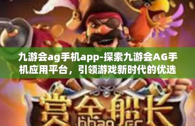 九游会ag手机app-探索九游会AG手机应用平台，引领游戏新时代的优选平台-九游会ag手机app