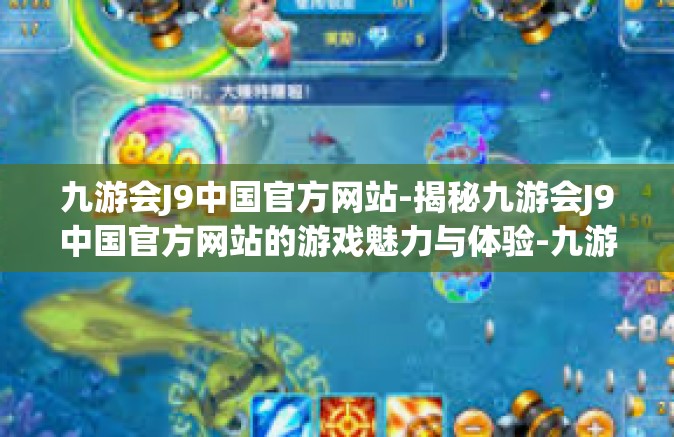 九游会J9中国官方网站-揭秘九游会J9中国官方网站的游戏魅力与体验-九游会J9中国官方网站