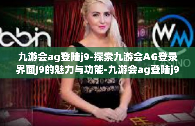 九游会ag登陆j9-探索九游会AG登录界面J9的魅力与功能-九游会ag登陆j9