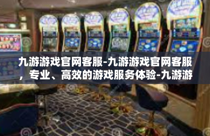 九游游戏官网客服-九游游戏官网客服，专业、高效的游戏服务体验-九游游戏官网客服