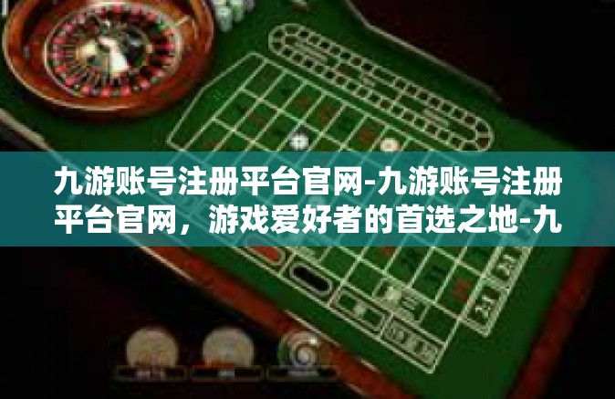 九游账号注册平台官网-九游账号注册平台官网，游戏爱好者的首选之地-九游账号注册平台官网